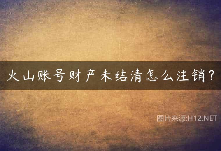 火山账号财产未结清怎么注销？