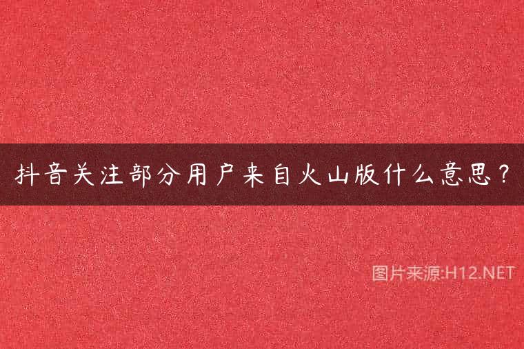 抖音关注部分用户来自火山版什么意思？