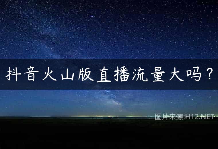 抖音火山版直播流量大吗？