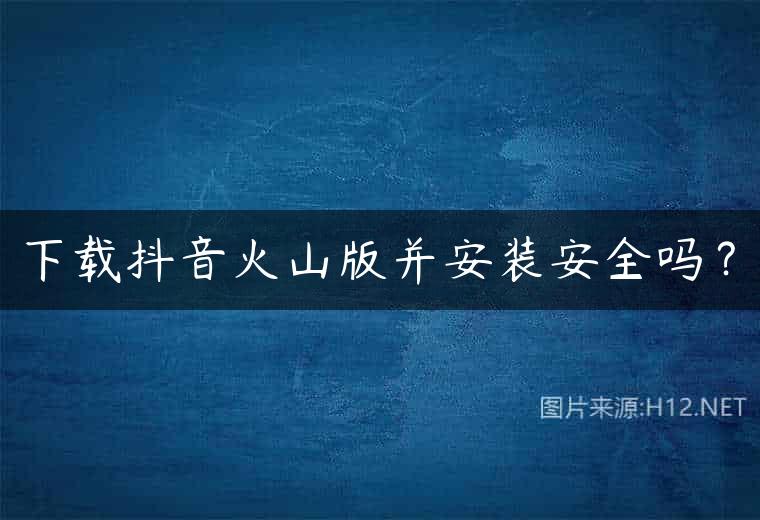 下载抖音火山版并安装安全吗？