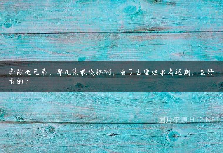 奔跑吧兄弟，那几集最烧脑啊，看了古堡继承者这期，蛮好看的？