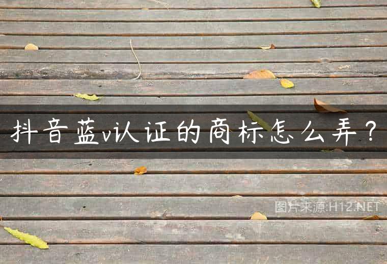 抖音蓝v认证的商标怎么弄？