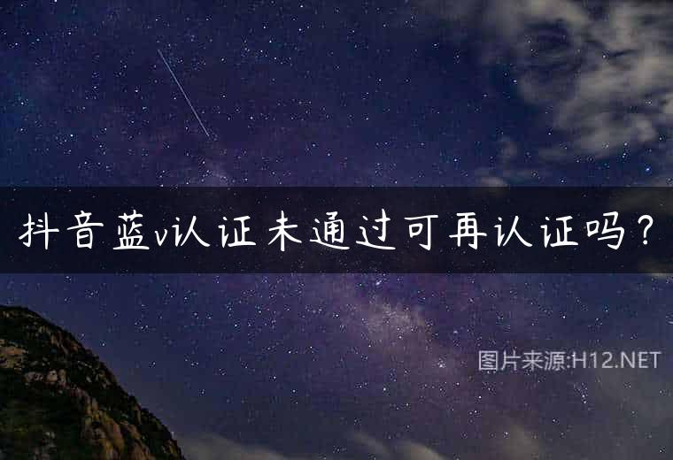 抖音蓝v认证未通过可再认证吗？