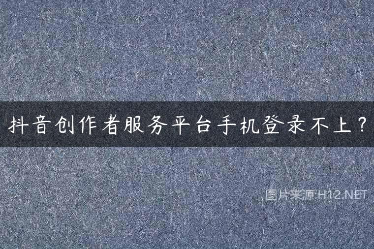 抖音创作者服务平台手机登录不上？