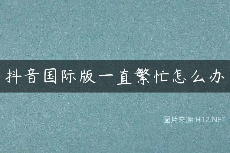 抖音国际版一直繁忙怎么办