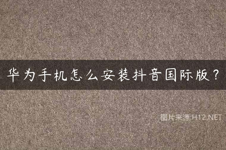 华为手机怎么安装抖音国际版？