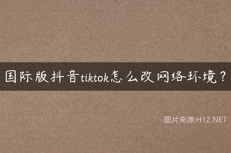 国际版抖音tiktok怎么改网络环境？