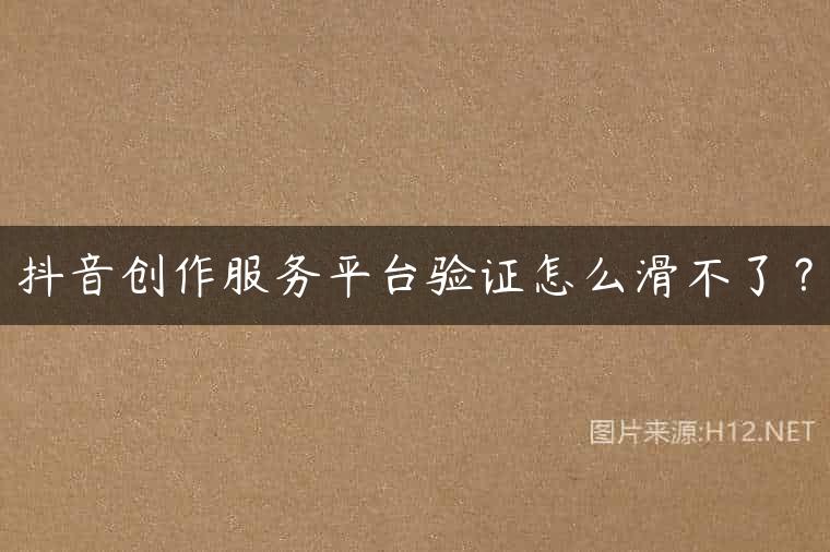 抖音创作服务平台验证怎么滑不了？
