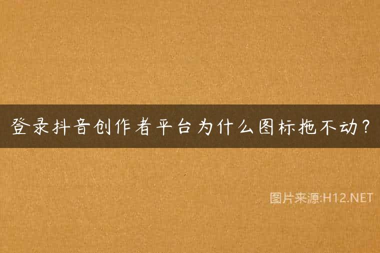 登录抖音创作者平台为什么图标拖不动？