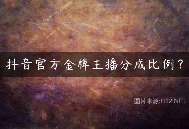 抖音官方金牌主播分成比例？