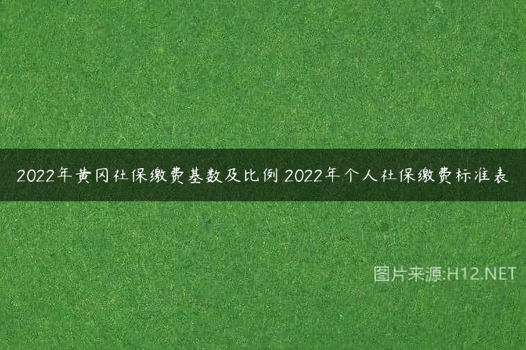 2022年黄冈社保缴费基数及比例 2022年个人社保缴费标准表