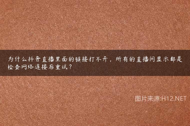 为什么抖音直播里面的链接打不开，所有的直播间显示都是检查网络连接后重试？
