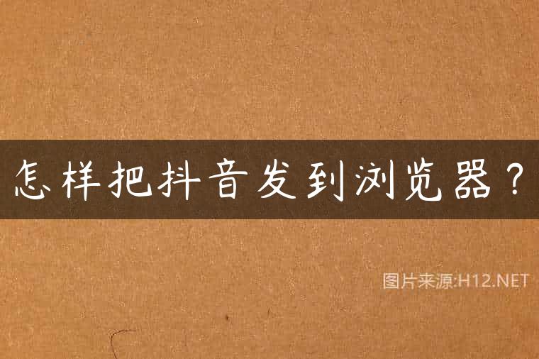 怎样把抖音发到浏览器？