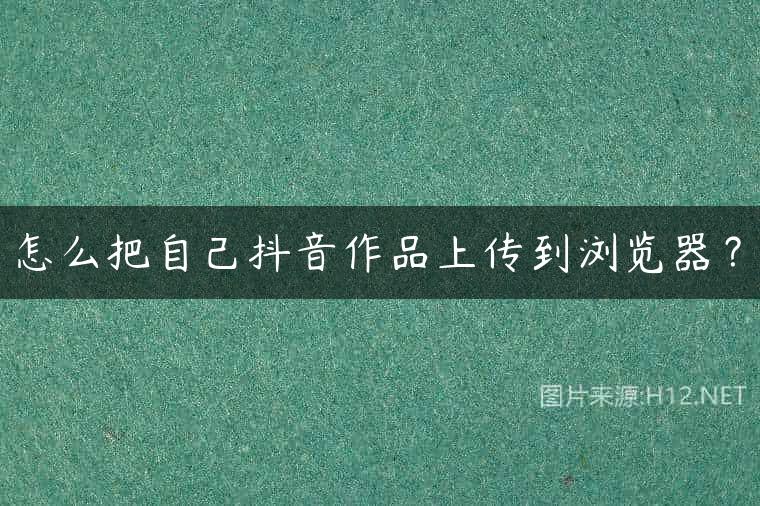 怎么把自己抖音作品上传到浏览器？