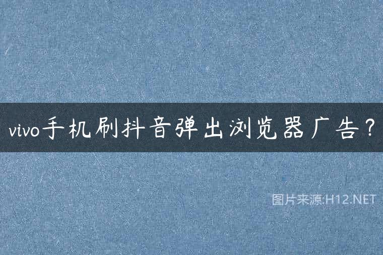vivo手机刷抖音弹出浏览器广告？