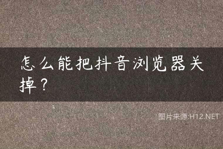 怎么能把抖音浏览器关掉？