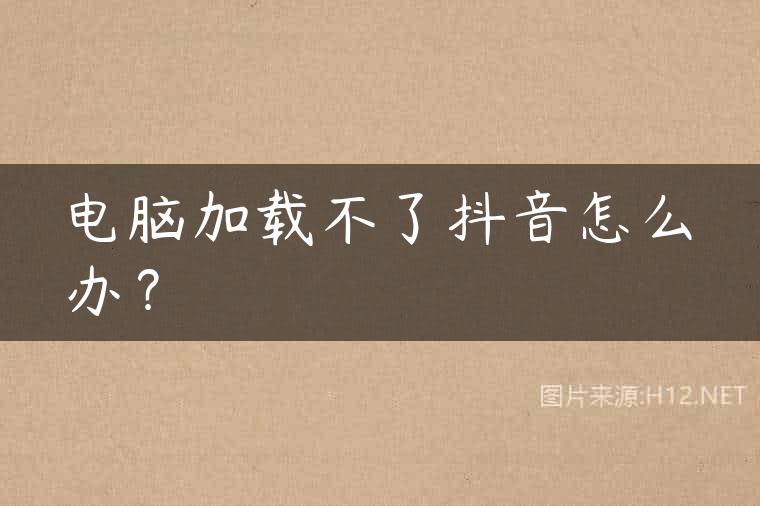 电脑加载不了抖音怎么办？