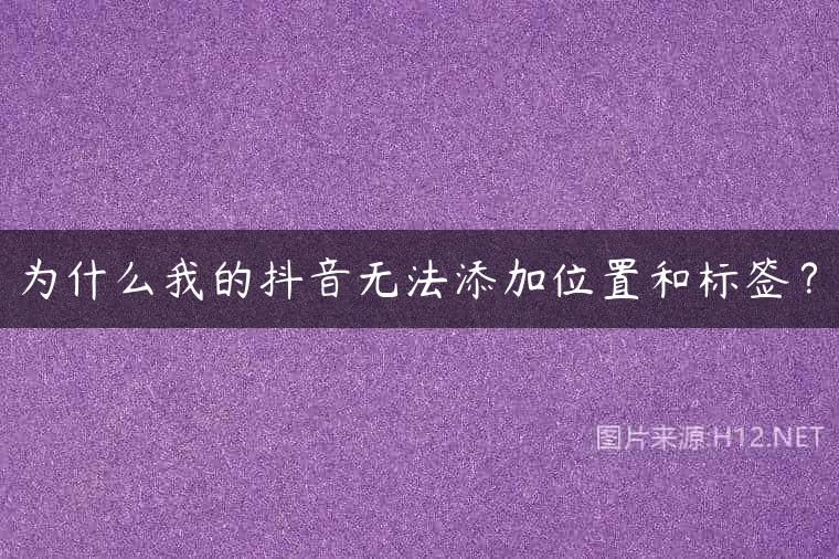 为什么我的抖音无法添加位置和标签？