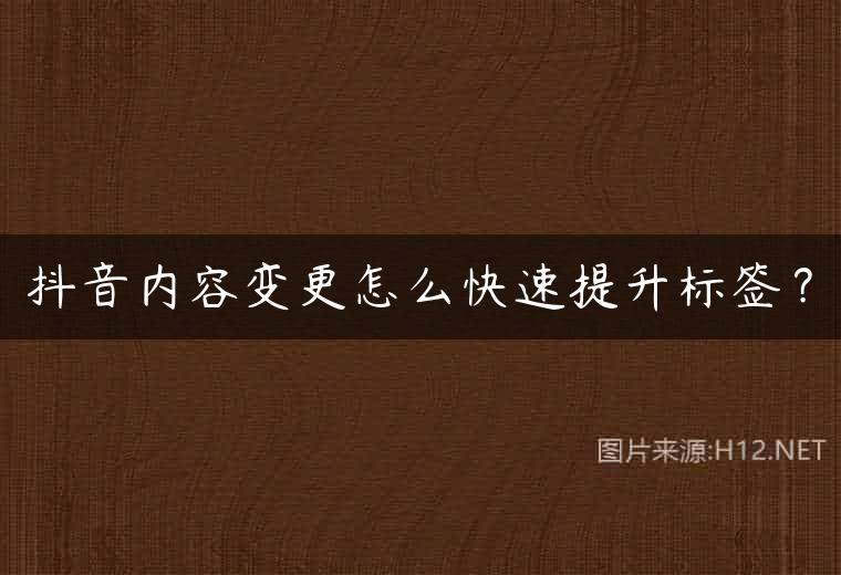 抖音内容变更怎么快速提升标签？