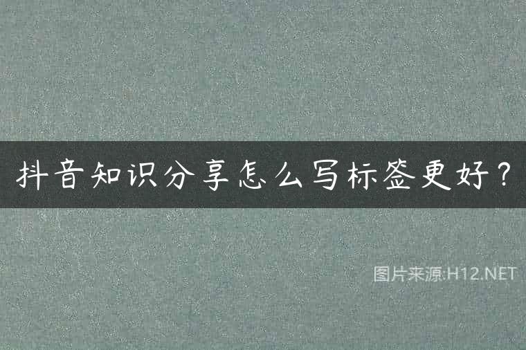抖音知识分享怎么写标签更好？