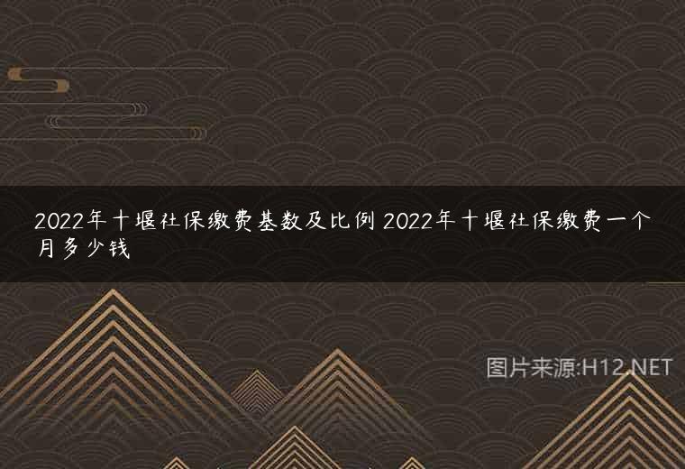 2022年十堰社保缴费基数及比例 2022年十堰社保缴费一个月多少钱