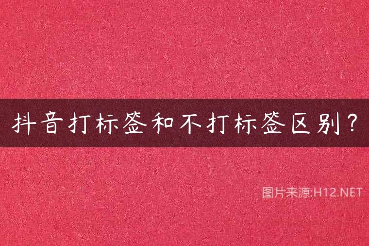 抖音打标签和不打标签区别？