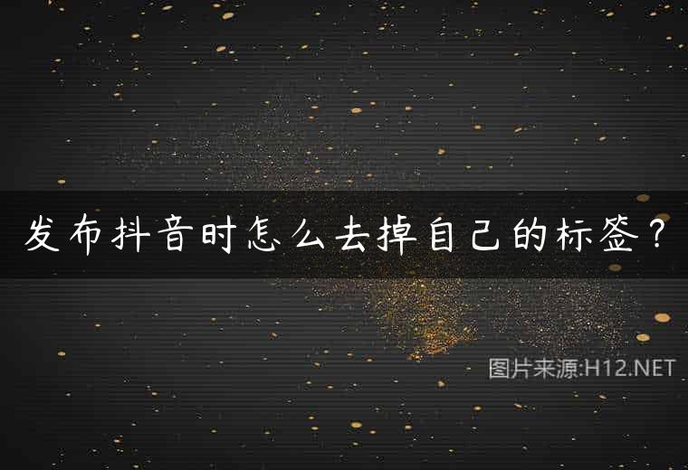 发布抖音时怎么去掉自己的标签？