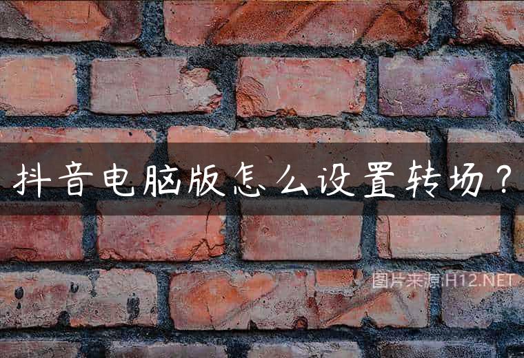 抖音电脑版怎么设置转场？