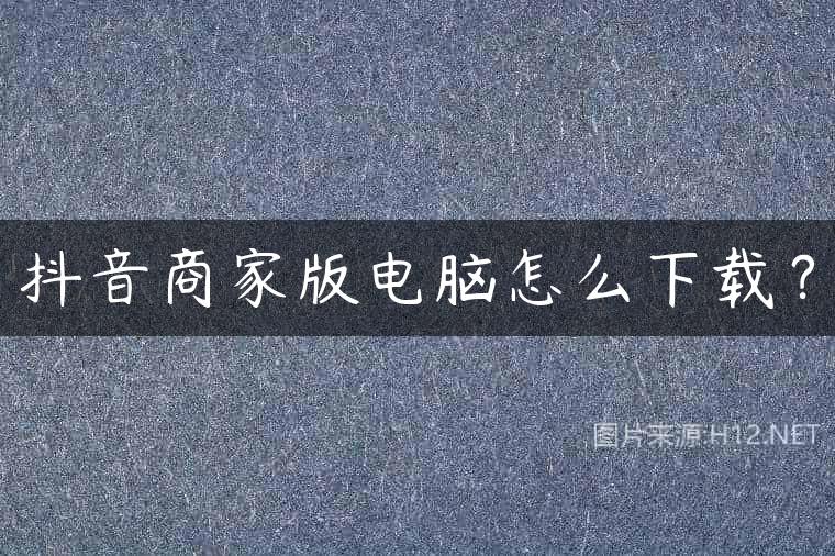 抖音商家版电脑怎么下载？