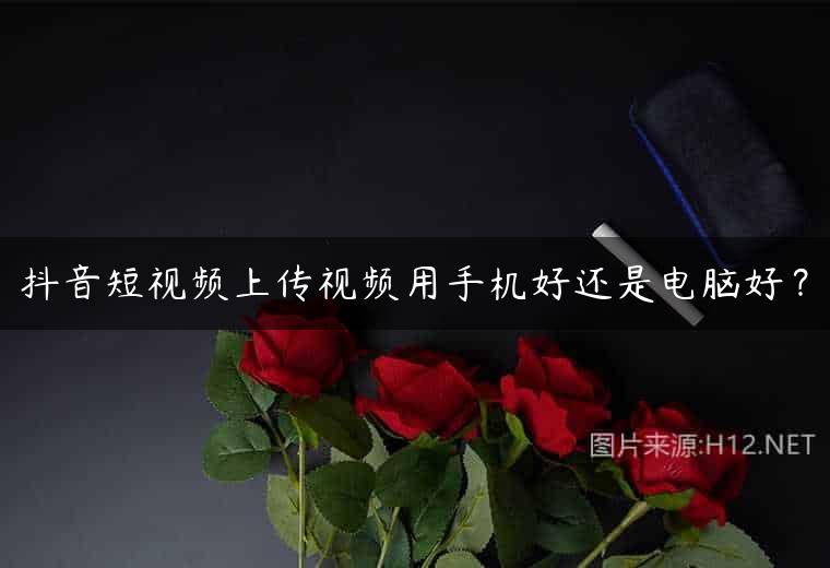 抖音短视频上传视频用手机好还是电脑好？