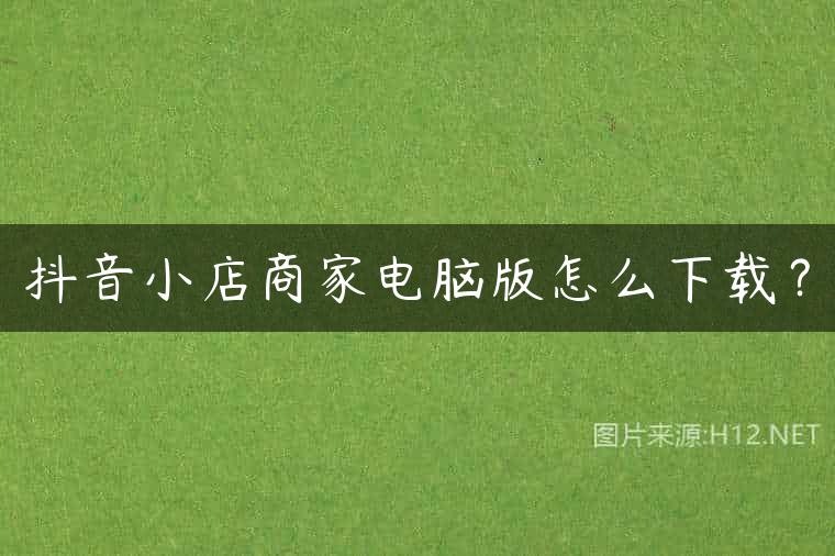 抖音小店商家电脑版怎么下载？