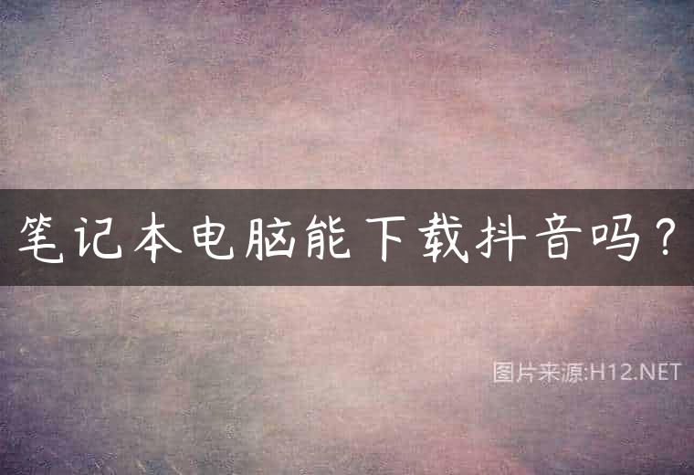 笔记本电脑能下载抖音吗？
