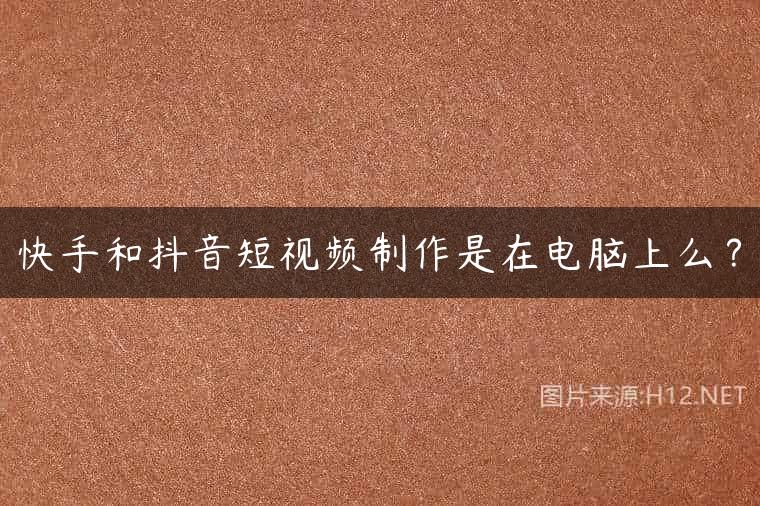 快手和抖音短视频制作是在电脑上么？