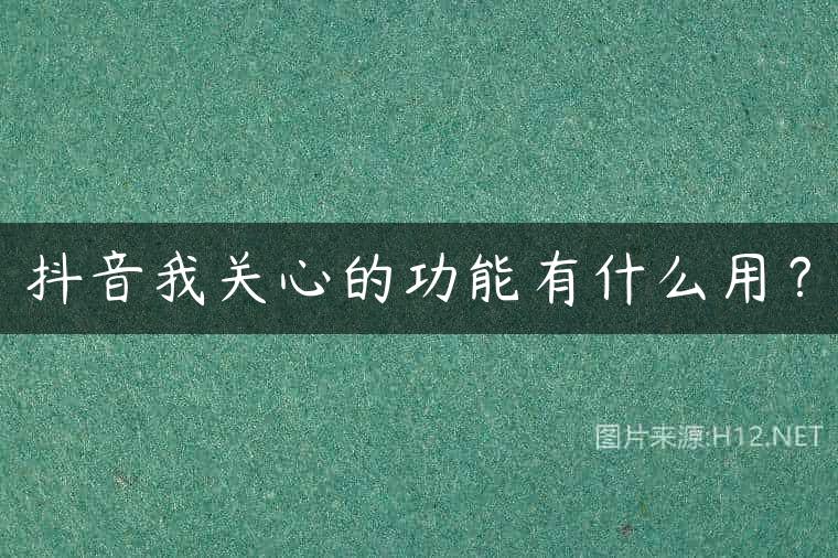 抖音我关心的功能有什么用？