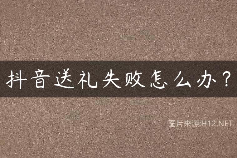 抖音送礼失败怎么办？