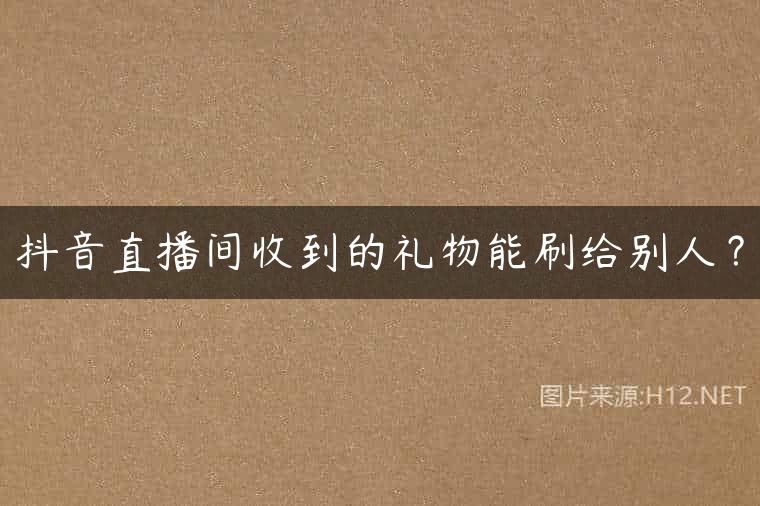抖音直播间收到的礼物能刷给别人？