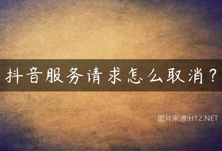 抖音服务请求怎么取消？