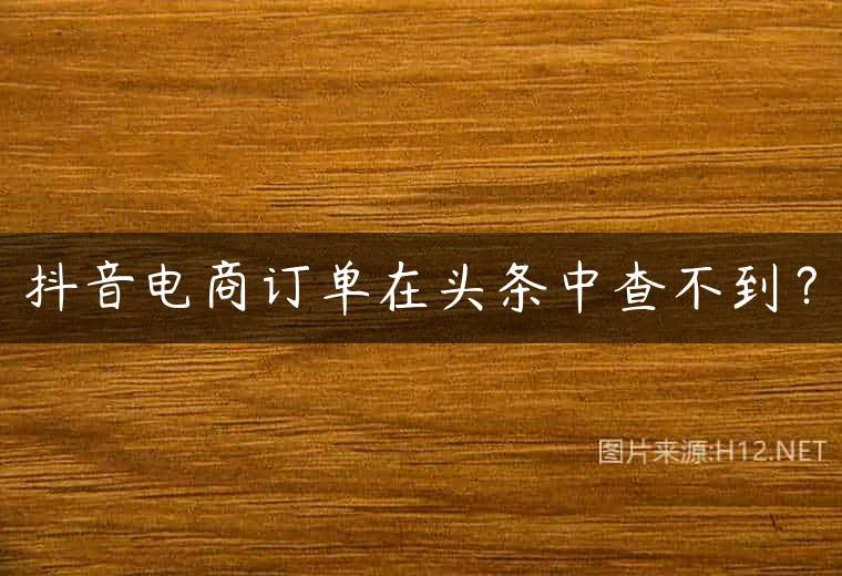 抖音电商订单在头条中查不到？