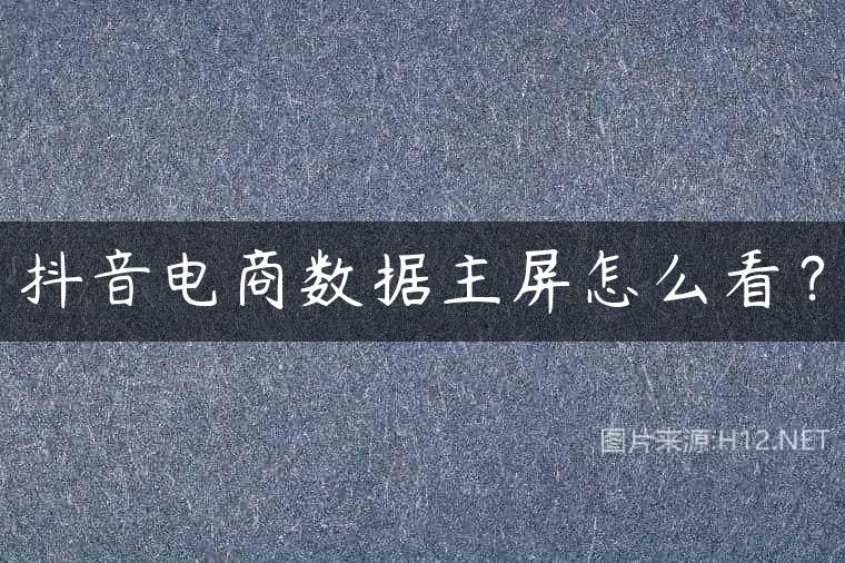 抖音电商数据主屏怎么看？