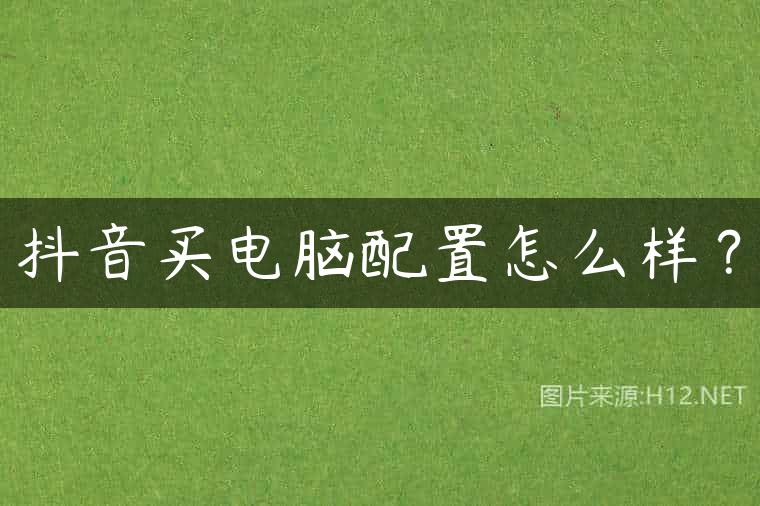 抖音买电脑配置怎么样？