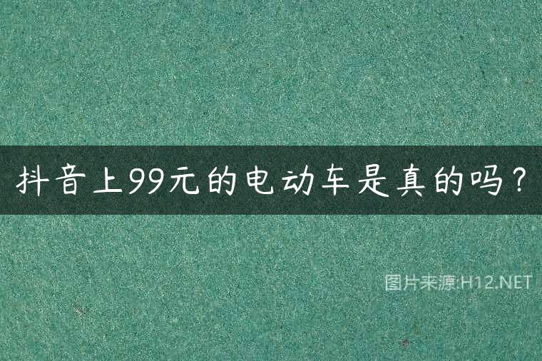 抖音上99元的电动车是真的吗？