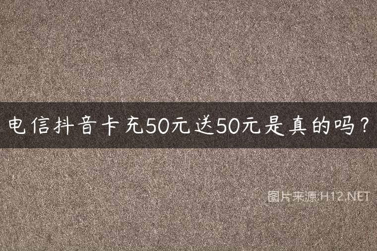 电信抖音卡充50元送50元是真的吗？