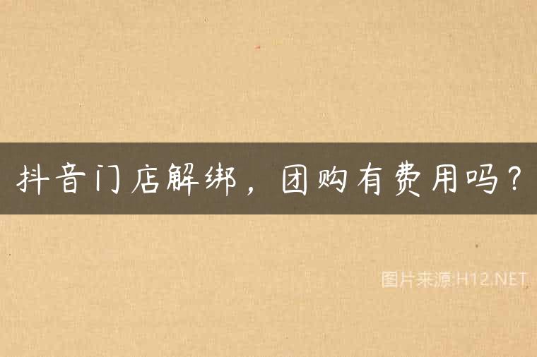 抖音门店解绑，团购有费用吗？