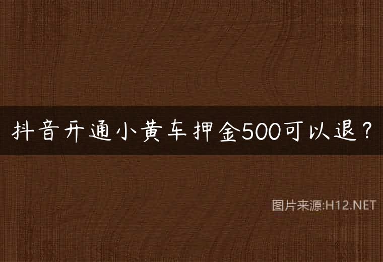 抖音开通小黄车押金500可以退？