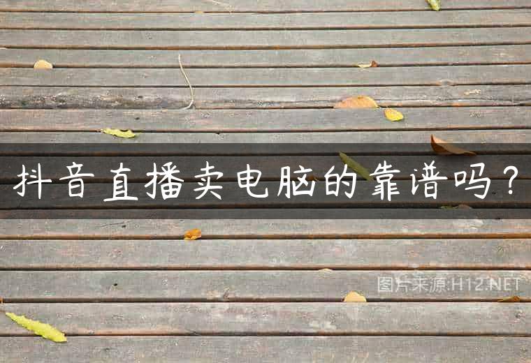 抖音直播卖电脑的靠谱吗？