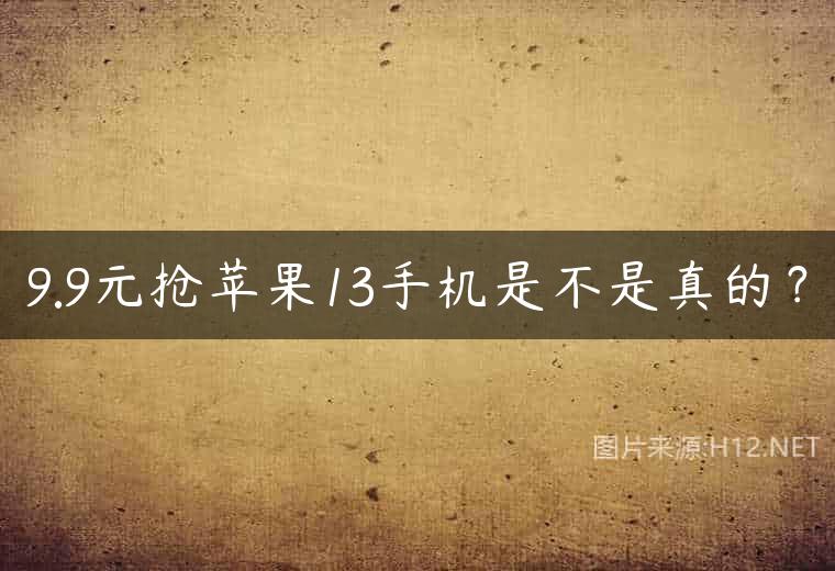 9.9元抢苹果13手机是不是真的？