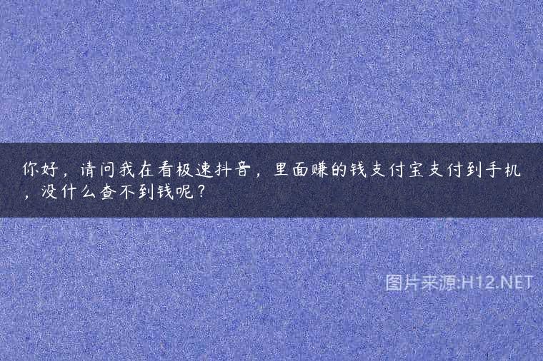 你好，请问我在看极速抖音，里面赚的钱支付宝支付到手机，没什么查不到钱呢？