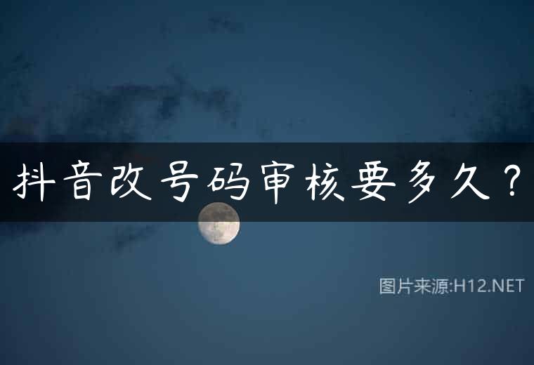 抖音改号码审核要多久？