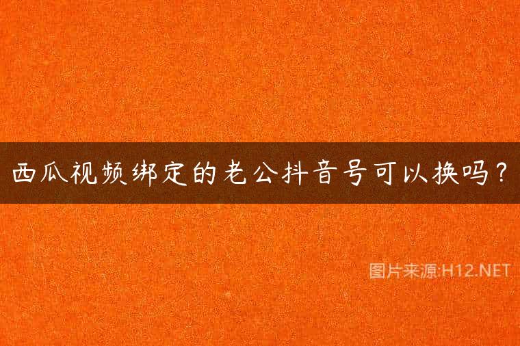 西瓜视频绑定的老公抖音号可以换吗？