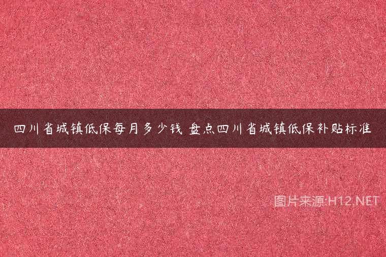 四川省城镇低保每月多少钱 盘点四川省城镇低保补贴标准
